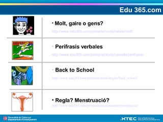 Edu 365.com Molt, gaire o gens? http://www.edu365.com/primaria/muds/catala/molt/   Perífrasis verbales http://www.edu365.com/primaria/muds/castella/perifrasis/   Back to School http://www.edu365.com/primaria/muds/angles/back_school/ Regla? Menstruació? http://www.edu365.com/primaria/muds/natural/menstruació / 