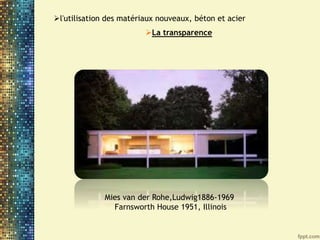 l'utilisation des matériaux nouveaux, béton et acier
La transparence
Mies van der Rohe,Ludwig1886-1969
Farnsworth House 1951, Illinois
 