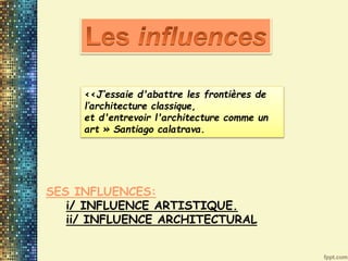 <<J’essaie d'abattre les frontières de
l’architecture classique,
et d'entrevoir l'architecture comme un
art » Santiago calatrava.
SES INFLUENCES:
i/ INFLUENCE ARTISTIQUE.
ii/ INFLUENCE ARCHITECTURAL
 