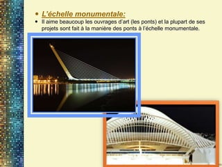  L’échelle monumentale:
 Il aime beaucoup les ouvrages d’art (les ponts) et la plupart de ses
projets sont fait à la manière des ponts à l’échelle monumentale.
 
