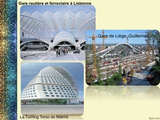 Gare de Liège, Guillemin
Gare routière et ferroviaire à Lisbonne
La Turning Torso de Malmö
 