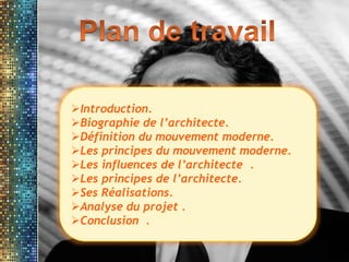 Introduction.
Biographie de l’architecte.
Définition du mouvement moderne.
Les principes du mouvement moderne.
Les influences de l’architecte .
Les principes de l’architecte.
Ses Réalisations.
Analyse du projet .
Conclusion .
 