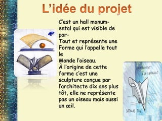 C’est un hall monum-
ental qui est visible de
par-
Tout et représente une
Forme qui l’appelle tout
le
Monde l’oiseau.
À l’origine de cette
forme c’est une
sculpture conçue par
l’architecte dix ans plus
tôt, elle ne représente
pas un oiseau mais aussi
un œil.
 