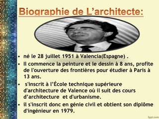 • né le 28 juillet 1951 à Valencia(Espagne) .
• Il commence la peinture et le dessin à 8 ans, profite
de l'ouverture des frontières pour étudier à Paris à
13 ans.
• s'inscrit à l’École technique supérieure
d'architecture de Valence où il suit des cours
d’architecture et d'urbanisme.
• il s'inscrit donc en génie civil et obtient son diplôme
d'ingénieur en 1979.
 
