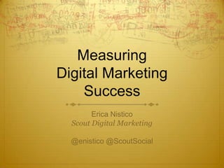 Measuring
Digital Marketing
Success
Erica Nistico
Scout Digital Marketing
@enistico @ScoutSocial
 