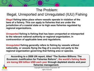 The Problem:
Illegal, Unreported and Unregulated (IUU) Fishing
4
Illegal fishing takes place where vessels operate in viol...