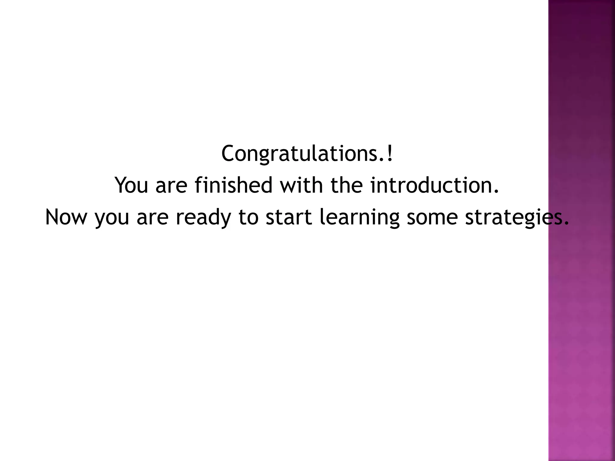 Congratulations.! 
You are finished with the introduction. 
Now you are ready to start learning some strategies. 
