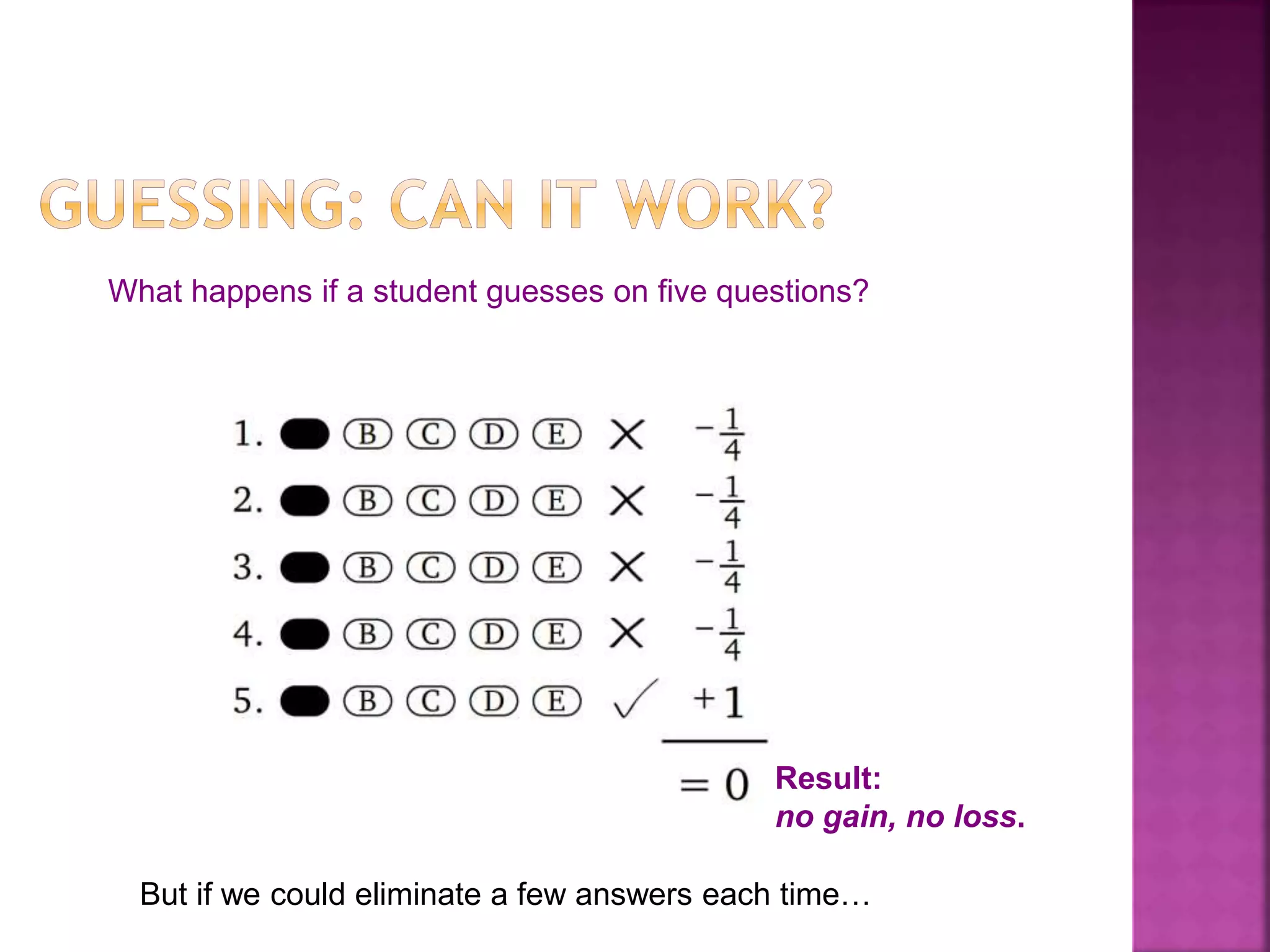 What happens if a student guesses on five questions? 
Result: 
no gain, no loss. 
But if we could eliminate a few answers each time… 
 