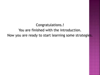 Congratulations.! 
You are finished with the introduction. 
Now you are ready to start learning some strategies. 
