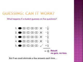What happens if a student guesses on five questions? 
Result: 
no gain, no loss. 
But if we could eliminate a few answers each time… 
 