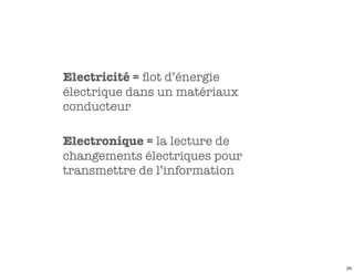 Electricité = ﬂot d’énergie
électrique dans un matériaux
conducteur

Electronique = la lecture de
changements électriques pour
transmettre de l’information




                               24
 