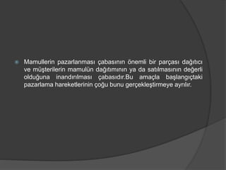  Mamullerin pazarlanması çabasının önemli bir parçası dağıtıcı
ve müşterilerin mamulün dağıtımının ya da satılmasının değerli
olduğuna inandırılması çabasıdır.Bu amaçla başlangıçtaki
pazarlama hareketlerinin çoğu bunu gerçekleştirmeye ayrılır.
 