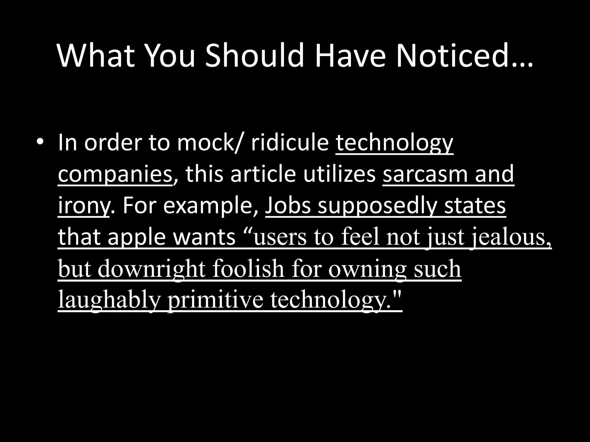 What You Should Have Noticed…
• In order to mock/ ridicule technology
companies, this article utilizes sarcasm and
irony. For example, Jobs supposedly states
that apple wants “users to feel not just jealous,
but downright foolish for owning such
laughably primitive technology."

 