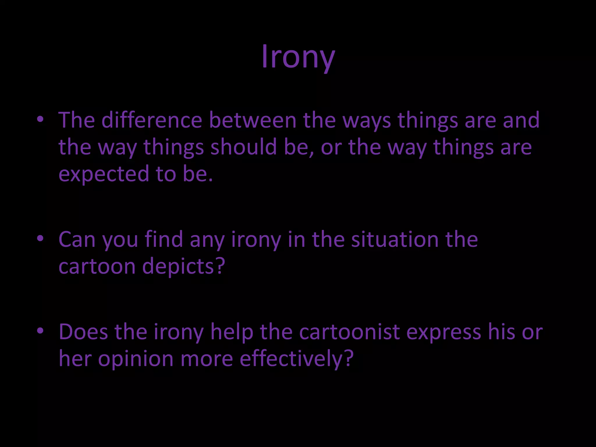 Irony
• The difference between the ways things are and
the way things should be, or the way things are
expected to be.
• Can you find any irony in the situation the
cartoon depicts?
• Does the irony help the cartoonist express his or
her opinion more effectively?

 
