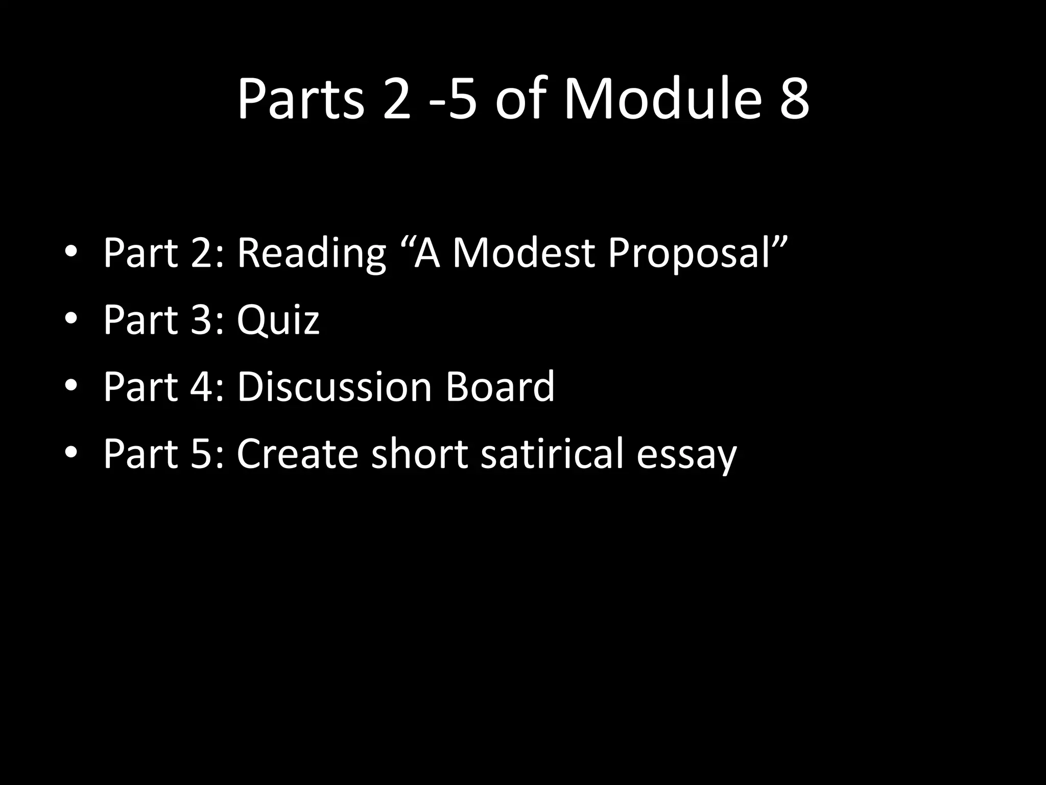 Parts 2 -5 of Module 8
•
•
•
•

Part 2: Reading “A Modest Proposal”
Part 3: Quiz
Part 4: Discussion Board
Part 5: Create short satirical essay

 