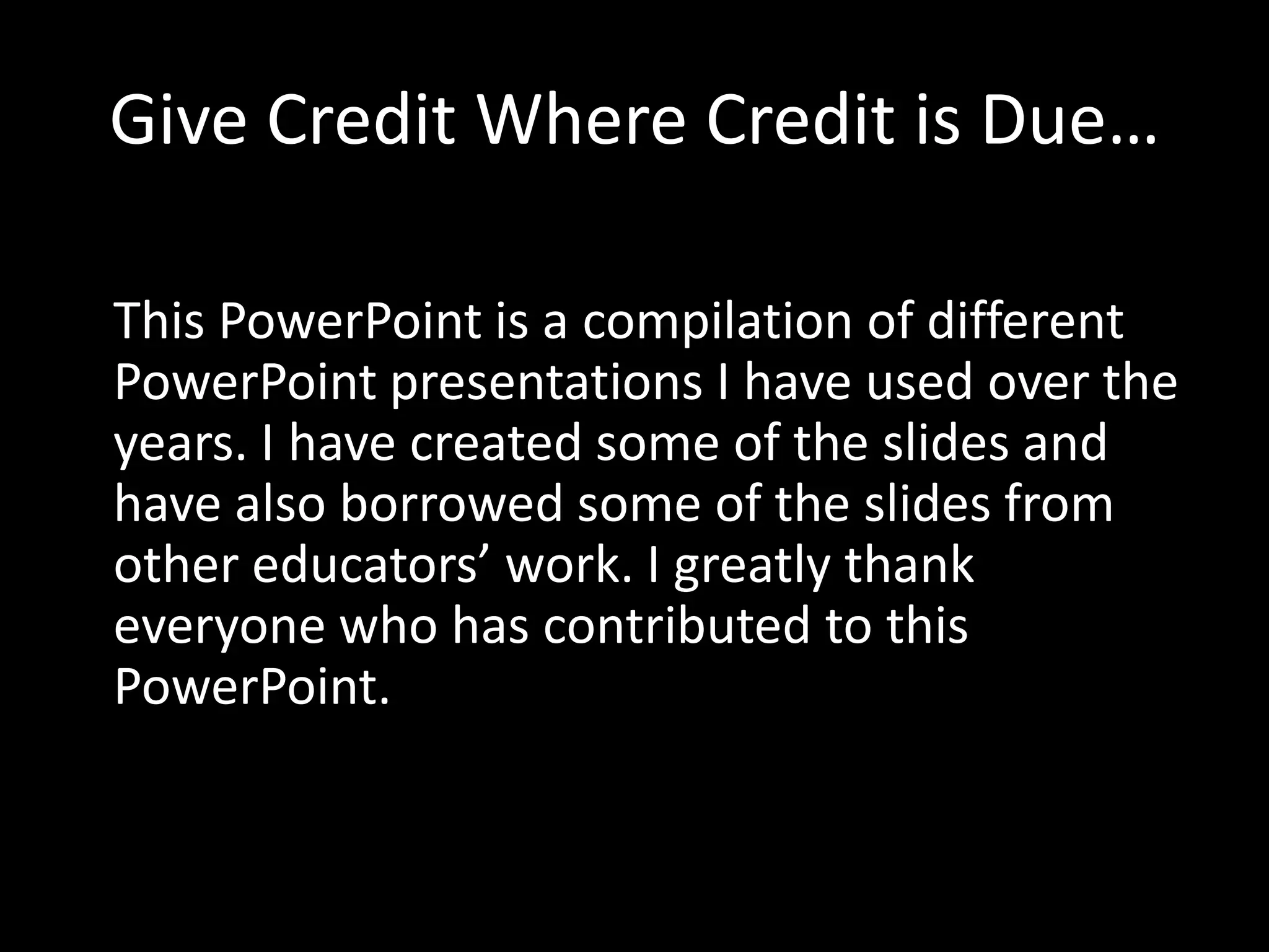 Give Credit Where Credit is Due…
This PowerPoint is a compilation of different
PowerPoint presentations I have used over the
years. I have created some of the slides and
have also borrowed some of the slides from
other educators’ work. I greatly thank
everyone who has contributed to this
PowerPoint.

 