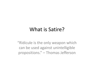 What is Satire?
“Ridicule is the only weapon which
can be used against unintelligible
propositions.” – Thomas Jefferson
 