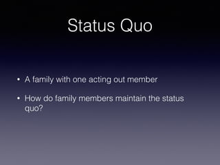 Status Quo
• A family with one acting out member
• How do family members maintain the status
quo?
 
