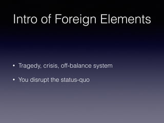 Intro of Foreign Elements
• Tragedy, crisis, off-balance system
• You disrupt the status-quo
 