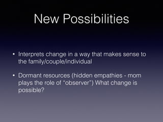 New Possibilities
• Interprets change in a way that makes sense to
the family/couple/individual
• Dormant resources (hidden empathies - mom
plays the role of “observer”) What change is
possible?
 