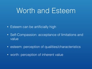 Worth and Esteem
• Esteem can be artiﬁcially high
• Self-Compassion: acceptance of limitations and
value
• esteem: perception of qualities/characteristics
• worth: perception of inherent value
 