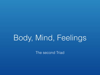 Body, Mind, Feelings
The second Triad
 