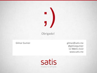 ;)
                Obrigado!

Gilmar Gumier               gilmar@satis.me
                             @gilmargumier
                              11 98641-2122
                               www.satis.me
 