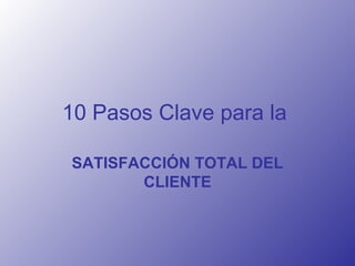 10 Pasos Clave para la   SATISFACCIÓN TOTAL DEL CLIENTE 