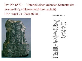 Inv.-Nr. 8573 — Unterteil einer knienden Statuette des
Hrw-m-Ax-bj.t (Harencheb/Horemachbit)
CAA Wien 9 (1992) 36–41.	

 