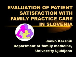 EVALUATION OF PATIENT SATISFACTION WITH FAMILY PRACTICE CARE IN SLOVENIA Janko Kersnik Department of family medicine, University Ljubljana 
