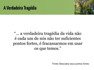 AVerdadeiraTragédia
Fonte: Descubra seus pontos fortes
“… a verdadeira tragédia da vida não
é cada um de nós não ter suficientes
pontos fortes, é fracassarmos em usar
os que temos.”
 