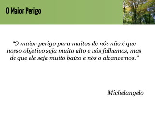OMaiorPerigo
“O maior perigo para muitos de nós não é que
nosso objetivo seja muito alto e nós falhemos, mas
de que ele seja muito baixo e nós o alcancemos.”
Michelangelo
 