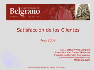 Satisfacción de los Clientes Año 2008 Lic. Gustavo Vivas Márquez Licenciatura en Comercialización Facultad de Ciencias Económicas [email_address] Marzo de 2008 