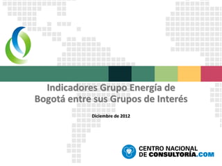 Indicadores Grupo Energía de
Bogotá entre sus Grupos de Interés
Diciembre de 2012
 