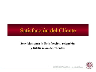 Satisfacción del Cliente

Servicios para la Satisfacción, retención
       y fidelización de Clientes




                     1   GESTION DE OPERACIONES – Ing Pedro del Campo
 