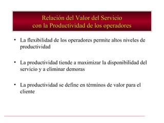 Relación del Valor del Servicio
        con la Productividad de los operadores

• La flexibilidad de los operadores permite altos niveles de
  productividad

• La productividad tiende a maximizar la disponibilidad del
  servicio y a eliminar demoras

• La productividad se define en términos de valor para el
  cliente
 