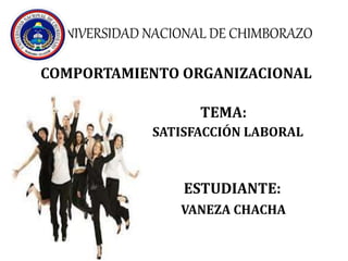 UNIVERSIDAD NACIONAL DE CHIMBORAZO
COMPORTAMIENTO ORGANIZACIONAL
TEMA:
SATISFACCIÓN LABORAL
ESTUDIANTE:
VANEZA CHACHA
 
