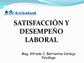 SATISFACCIÓN Y
 DESEMPEÑO
   LABORAL
  Mag. Alfredo J. Barrientos Carbajo
              Psicólogo
 