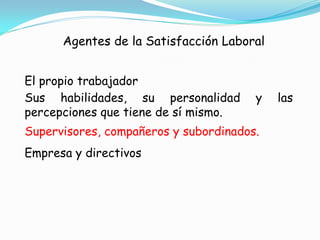 Agentes de la Satisfacción Laboral


El propio trabajador
Sus habilidades, su personalidad       y   las
percepciones que tiene de sí mismo.
Supervisores, compañeros y subordinados.
Empresa y directivos
 