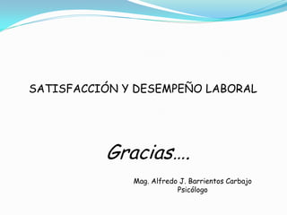 SATISFACCIÓN Y DESEMPEÑO LABORAL




          Gracias….
              Mag. Alfredo J. Barrientos Carbajo
                          Psicólogo
 
