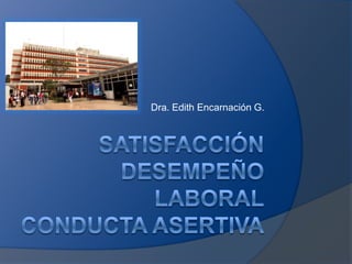 SATISFACCIÓNDESEMPEÑO LABORALCONDUCTA ASERTIVA Dra. Edith Encarnación G. 