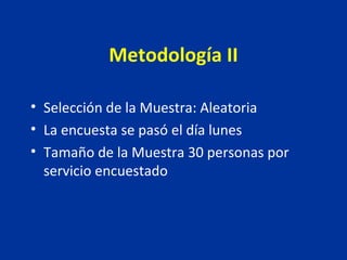 Metodología II Selección de la Muestra: Aleatoria La encuesta se pasó el día lunes Tamaño de la Muestra 30 personas por servicio encuestado 
