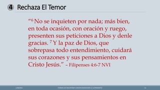 Rechaza El Temor
FORMAS DE ENCONTRAR CONTENTAMIENTOEN EL SUFRIMIENTO 13
1/28/2021
4
“6 No se inquieten por nada; más bien,
en toda ocasión, con oración y ruego,
presenten sus peticiones a Dios y denle
gracias. 7 Y la paz de Dios, que
sobrepasa todo entendimiento, cuidará
sus corazones y sus pensamientos en
Cristo Jesús.” – Filipenses 4:6-7 NVI
 