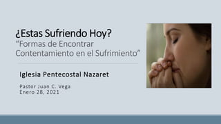 ¿Estas Sufriendo Hoy?
“Formas de Encontrar
Contentamiento en el Sufrimiento”
Iglesia Pentecostal Nazaret
Pastor Juan C. Vega
Enero 28, 2021
 