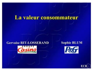La valeur consommateur



Gervaise RIT-LOSSERAND   Sophie BLUM




                                   ECR                 France
                                   Efficient Consumer Response
 