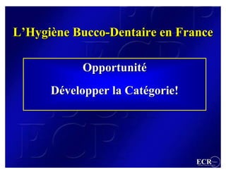 L’Hygiène Bucco-Dentaire en France

           Opportunité
      Développer la Catégorie!




                                 ECR                 France
                                 Efficient Consumer Response
 