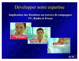 Développer notre expertise
Implication des Dentistes au travers de campagnes
               TV, Radio et Presse




                                              ECR                 France
                                              Efficient Consumer Response
 