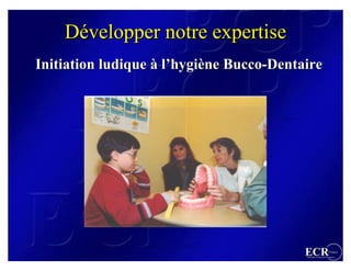 Développer notre expertise
Initiation ludique à l’hygiène Bucco-Dentaire




                                          ECR                 France
                                          Efficient Consumer Response
 