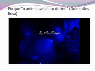 Porque "o animal satisfeito dorme" (Guimarães Rosa).  