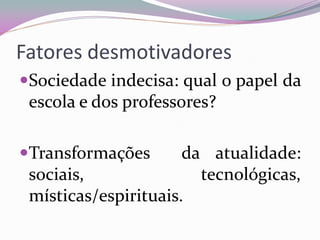 Fatores desmotivadores 
Sociedade indecisa: qual o papel da escola e dos professores? 
Transformações da atualidade: sociais, tecnológicas, místicas/espirituais.  